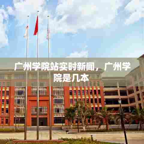 广州学院站实时新闻，广州学院是几本 