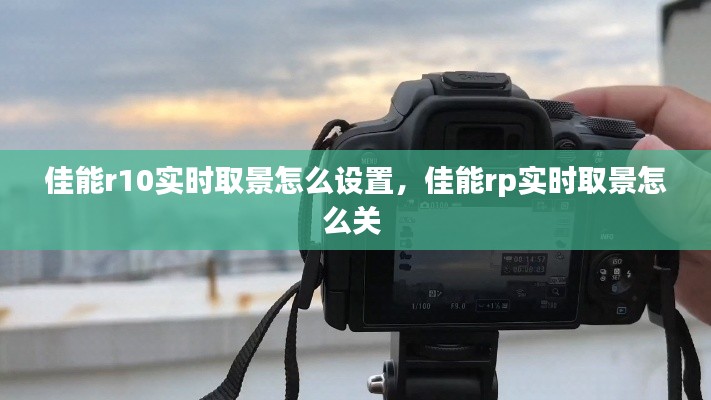 佳能r10实时取景怎么设置，佳能rp实时取景怎么关 