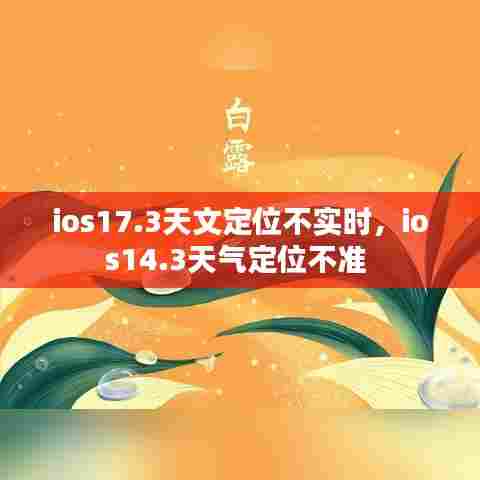 ios17.3天文定位不实时，ios14.3天气定位不准 