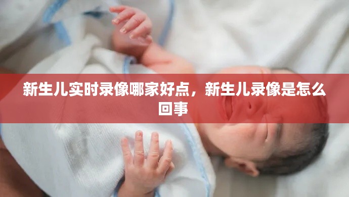 新生儿实时录像哪家好点，新生儿录像是怎么回事 