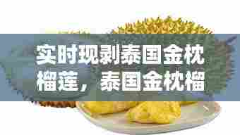 实时现剥泰国金枕榴莲,泰国金枕榴莲多少钱一斤2021