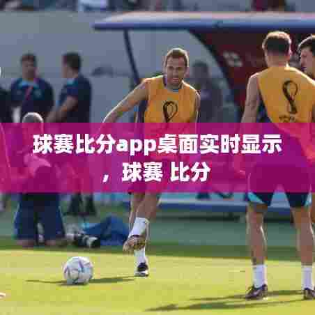 球赛比分app桌面实时显示，球赛 比分 