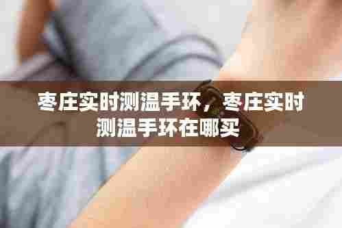枣庄实时测温手环,枣庄实时测温手环在哪买