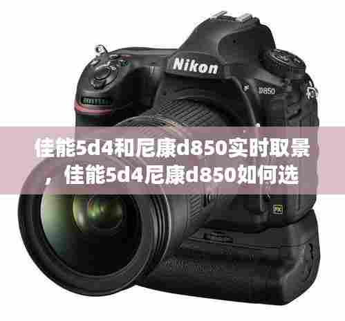 佳能5d4和尼康d850实时取景，佳能5d4尼康d850如何选 