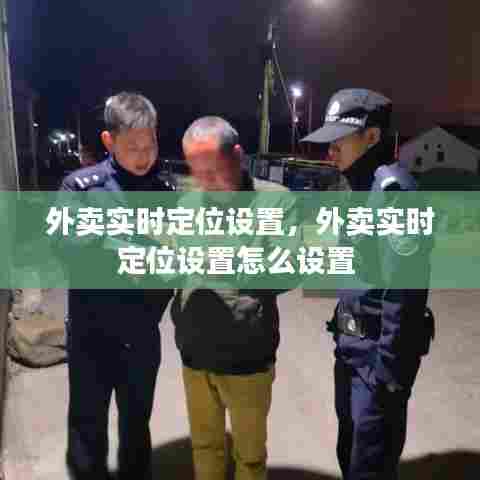 外卖实时定位设置,外卖实时定位设置怎么设置