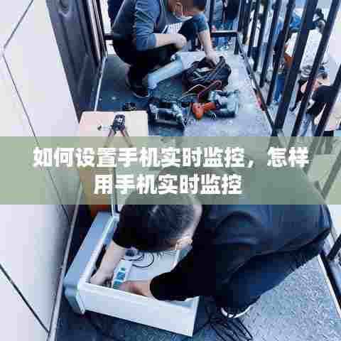 如何设置手机实时监控,怎样用手机实时监控