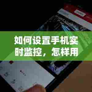 如何设置手机实时监控,怎样用手机实时监控