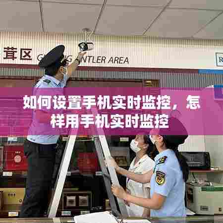 如何设置手机实时监控,怎样用手机实时监控