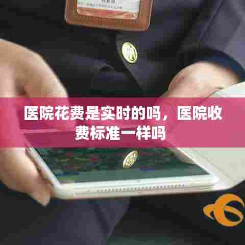 医院花费是实时的吗，医院收费标准一样吗 