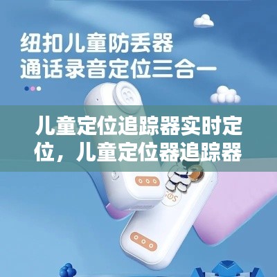 儿童定位追踪器实时定位,儿童定位器追踪器怎么连接手机