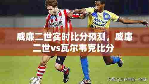 威廉二世实时比分预测,威廉二世vs瓦尔韦克比分
