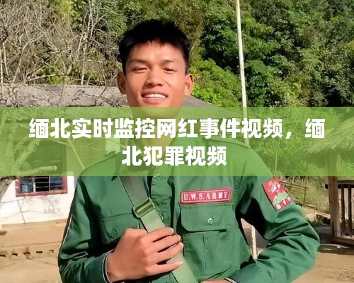缅北实时监控网红事件视频,缅北犯罪视频