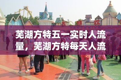 芜湖方特五一实时人流量,芜湖方特每天人流量有多少