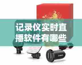 记录仪实时直播软件有哪些,实时录像的记录仪