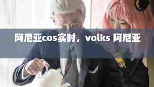 阿尼亚cos实时,volks 阿尼亚
