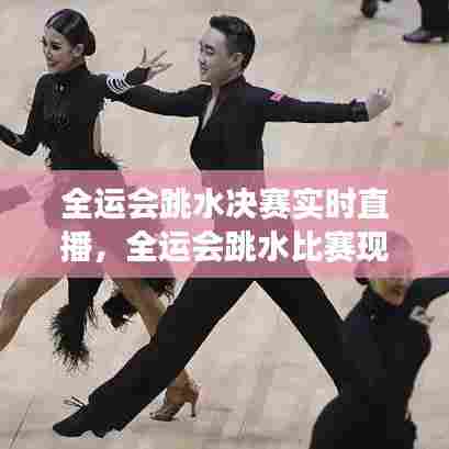 全运会跳水决赛实时直播，全运会跳水比赛现场直播 