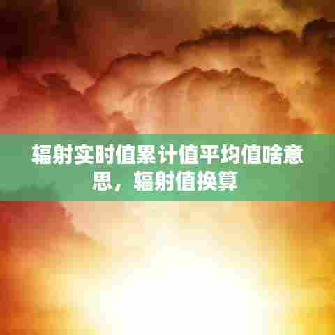 辐射实时值累计值平均值啥意思,辐射值换算