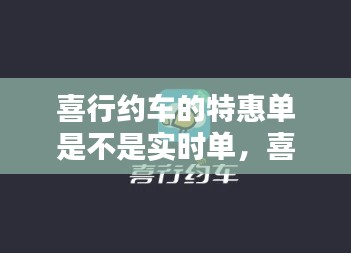喜行约车的特惠单是不是实时单,喜行网约车
