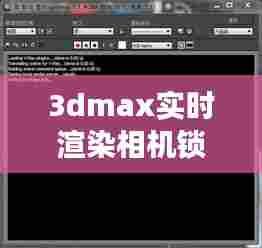 3dmax实时渲染相机锁定不了,3dmax实时渲染相机锁定不了怎么回事