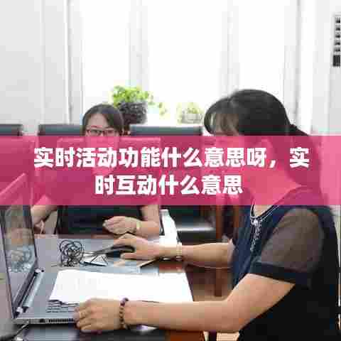 实时活动功能什么意思呀，实时互动什么意思 