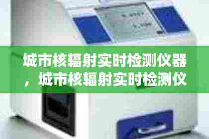 城市核辐射实时检测仪器，城市核辐射实时检测仪器 