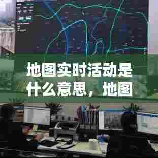 地图实时活动是什么意思，地图实时活动是什么意思呀 