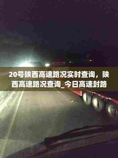 20号陕西高速路况实时查询,陕西高速路况查询_今日高速封路情况