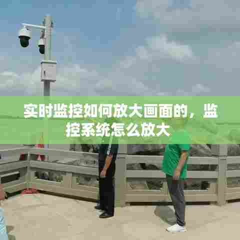 实时监控如何放大画面的,监控系统怎么放大
