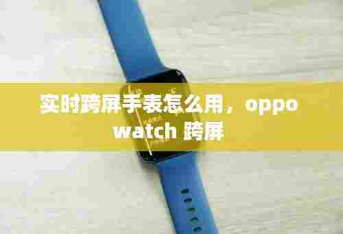 实时跨屏手表怎么用，oppo watch 跨屏 