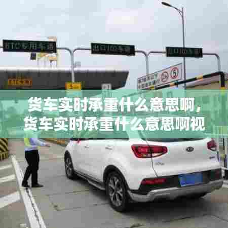 货车实时承重什么意思啊,货车实时承重什么意思啊视频