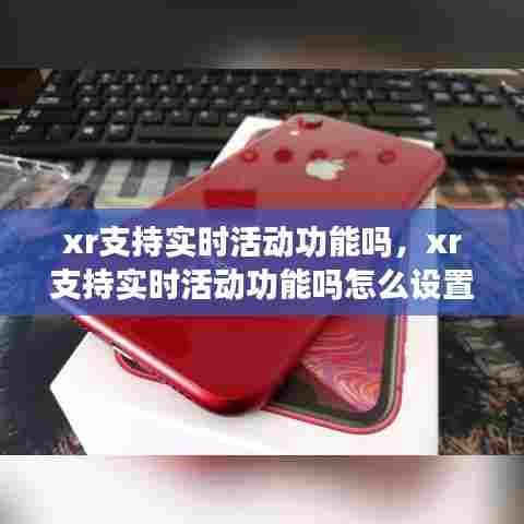 xr支持实时活动功能吗,xr支持实时活动功能吗怎么设置