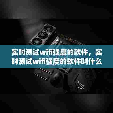 实时测试wifi强度的软件,实时测试wifi强度的软件叫什么
