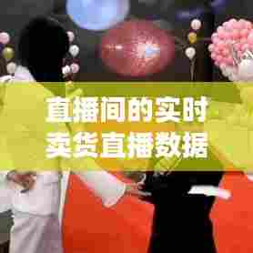 直播间的实时卖货直播数据，直播卖货数据实时查看 