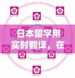 日本留学用实时翻译,在日本留学日语翻译