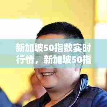 新加坡50指数实时行情,新加坡50指数实时行情新浪