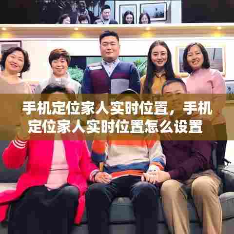 手机定位家人实时位置，手机定位家人实时位置怎么设置 