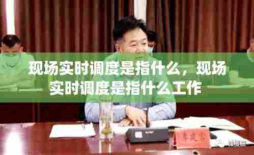 现场实时调度是指什么,现场实时调度是指什么工作