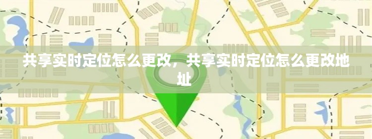 共享实时定位怎么更改,共享实时定位怎么更改地址