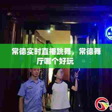 常德实时直播跳舞，常德舞厅哪个好玩 