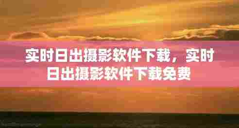 实时日出摄影软件下载,实时日出摄影软件下载免费