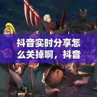 抖音实时分享怎么关掉啊，抖音实时分享怎么关掉啊视频 
