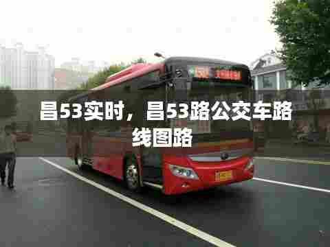 昌53实时,昌53路公交车路线图路