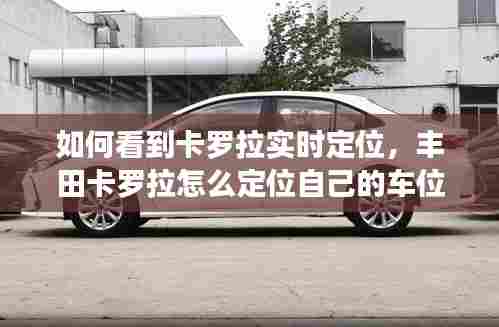 如何看到卡罗拉实时定位，丰田卡罗拉怎么定位自己的车位置 