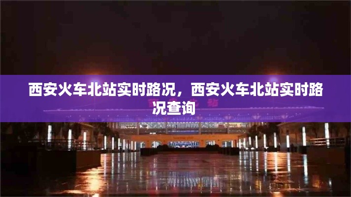 西安火车北站实时路况,西安火车北站实时路况查询