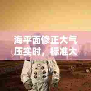 海平面修正大气压实时,标准大气压和修正海平面气压