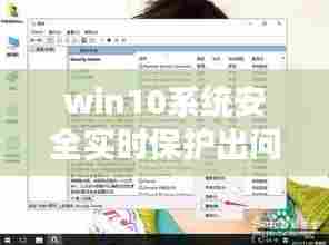 win10系统安全实时保护出问题,win10实时保护在哪儿