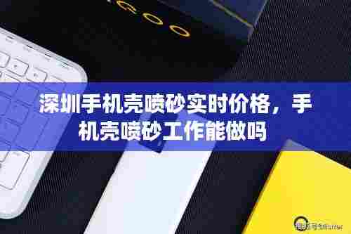 深圳手机壳喷砂实时价格,手机壳喷砂工作能做吗