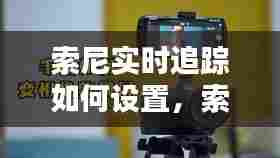 索尼实时追踪如何设置,索尼实时监控器怎么用