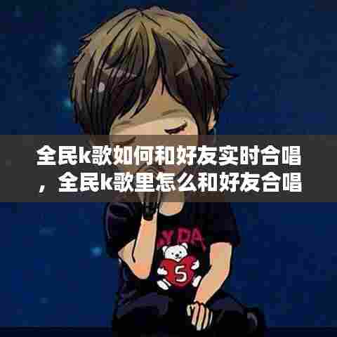 全民k歌如何和好友实时合唱，全民k歌里怎么和好友合唱歌 