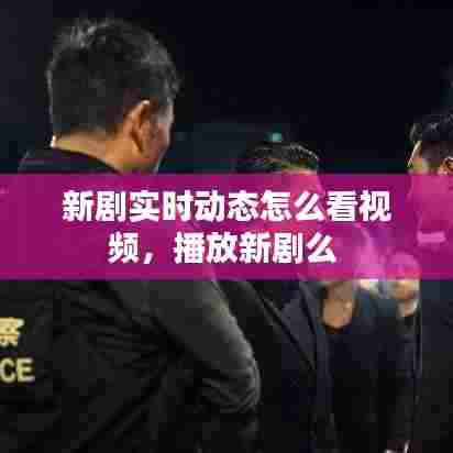 新剧实时动态怎么看视频，播放新剧么 